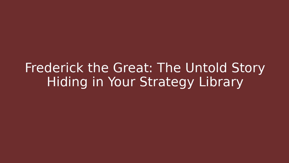 Frederick the Great: The Untold Story Hiding in Your Strategy Library