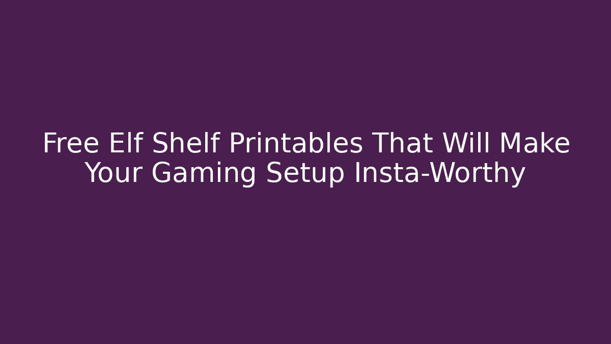 Free Elf Shelf Printables That Will Make Your Gaming Setup Insta-Worthy