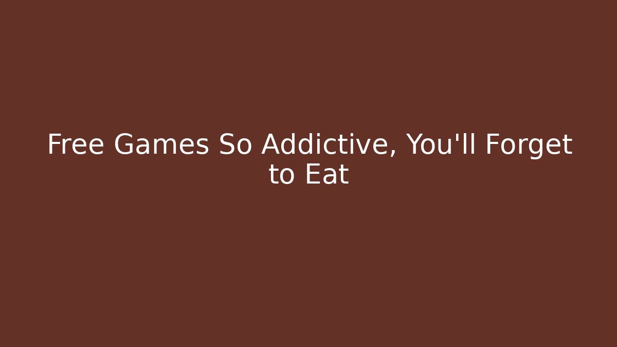 Free Games So Addictive, You'll Forget to Eat