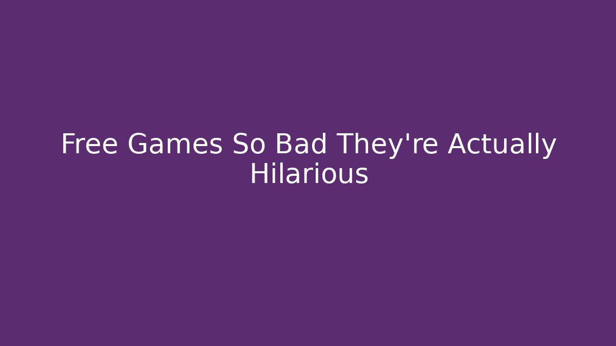 Free Games So Bad They're Actually Hilarious - Create More Assets