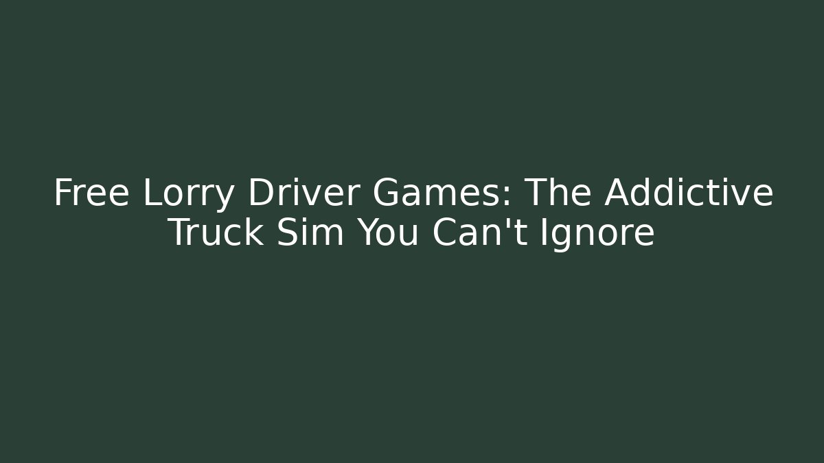 Free Lorry Driver Games: The Addictive Truck Sim You Can't Ignore