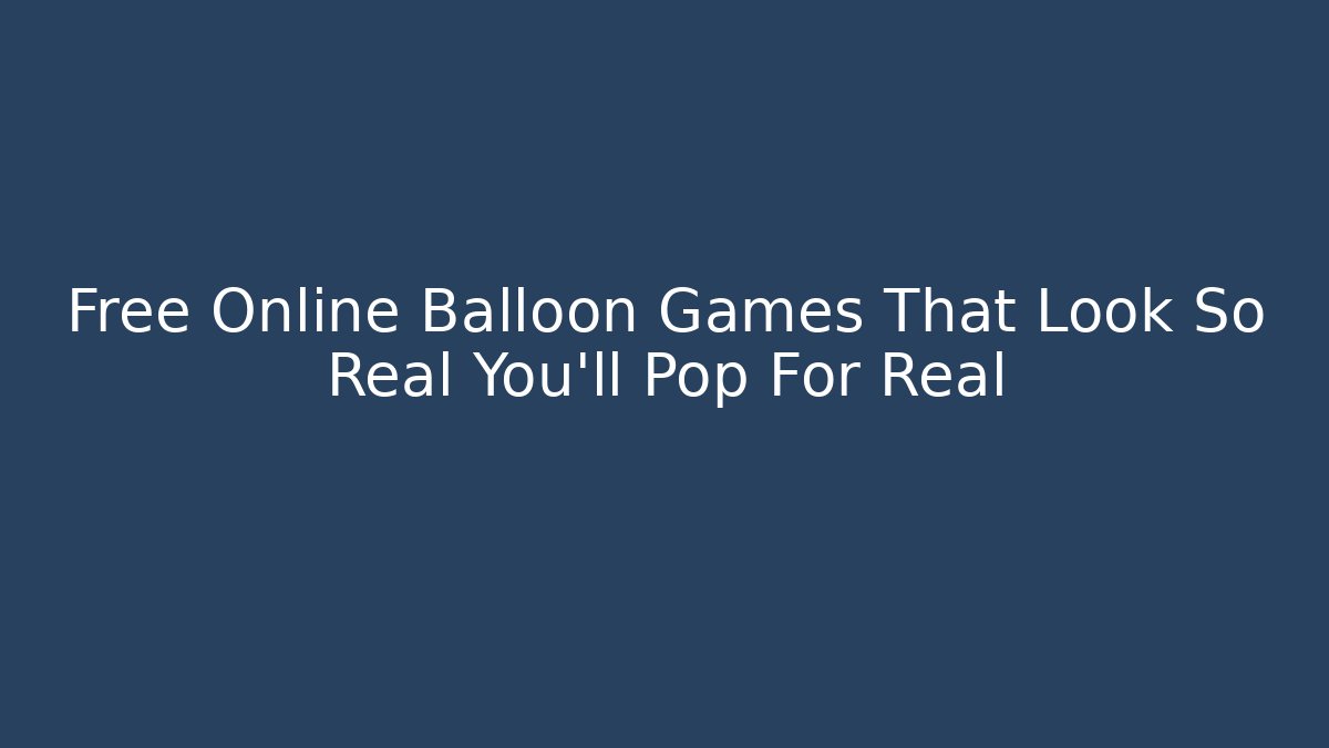 Free Online Balloon Games That Look So Real You'll Pop For Real
