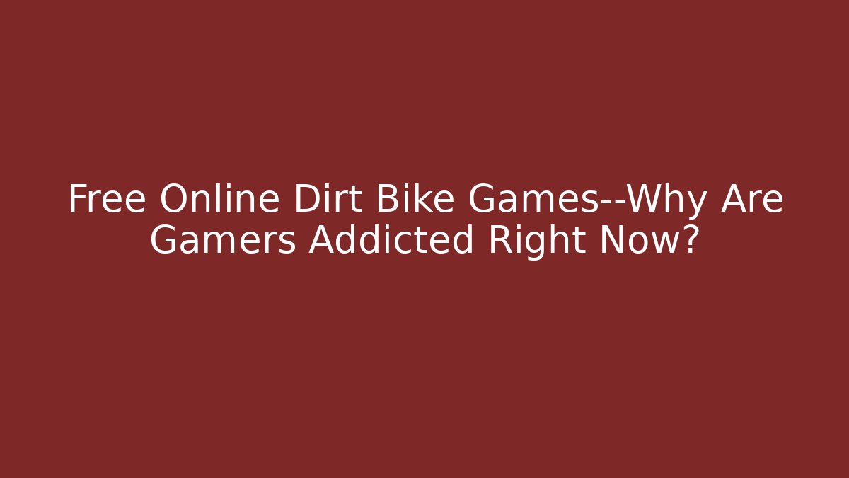 Free Online Dirt Bike Games—Why Are Gamers Addicted Right Now?