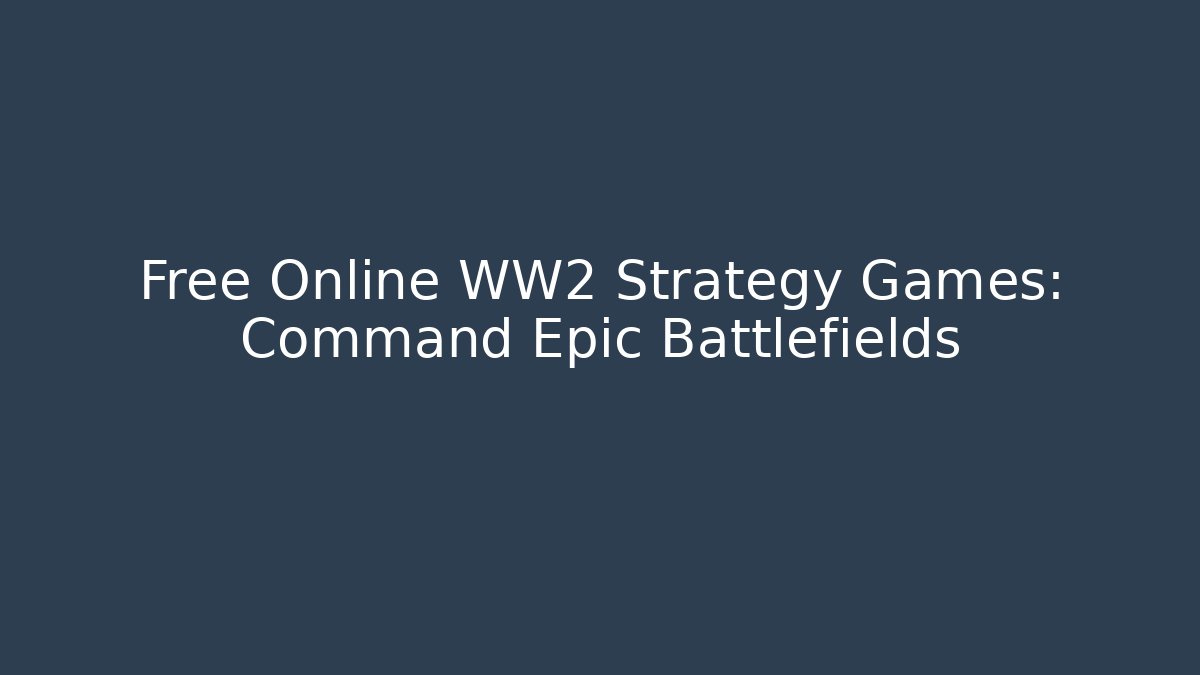 Free Online WW2 Strategy Games: Command Epic Battlefields - Create More Assets