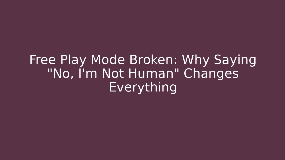 Free Play Mode Broken: Why Saying "No, I'm Not Human" Changes Everything