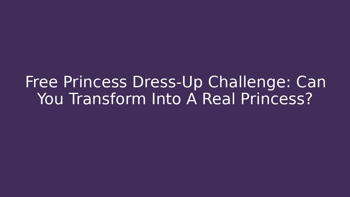 Free Princess Dress-Up Challenge: Can You Transform Into A Real Princess?