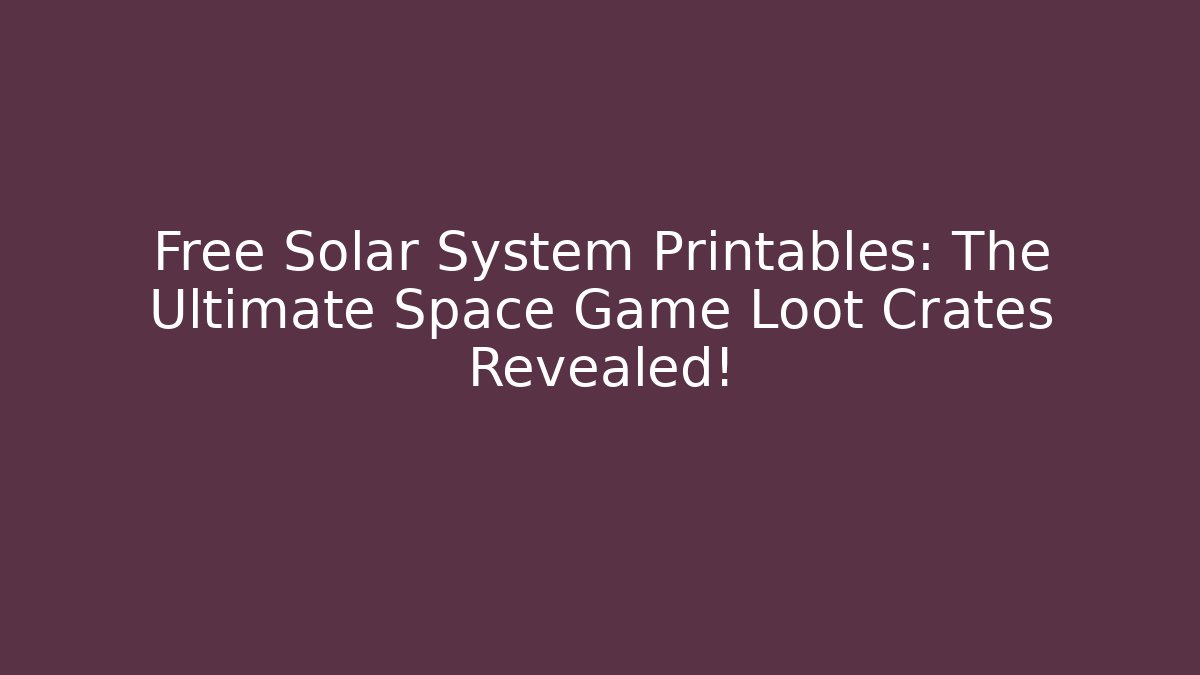 Free Solar System Printables: The Ultimate Space Game Loot Crates Revealed!