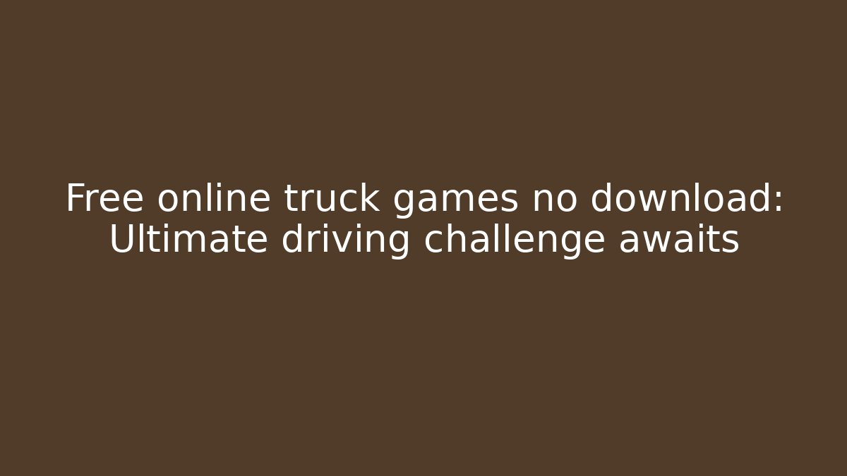 Free online truck games no download: Ultimate driving challenge awaits