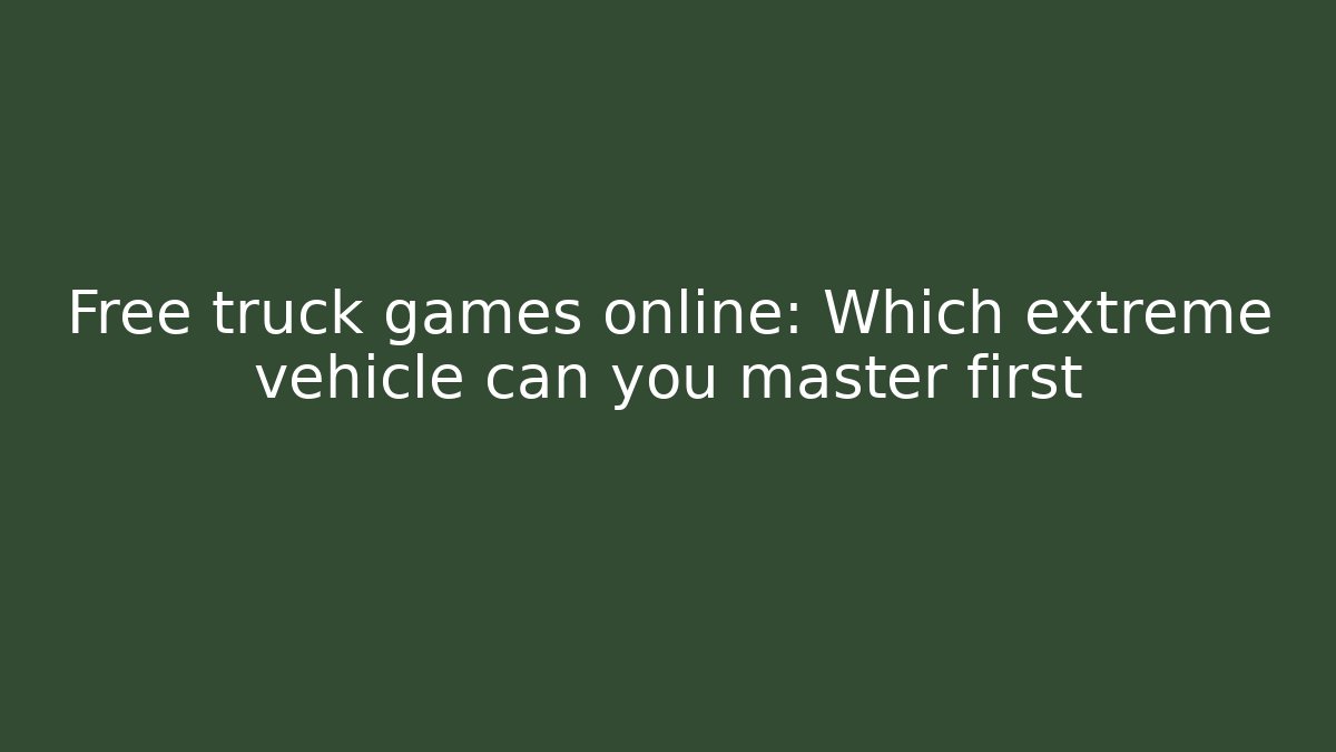 Free truck games online: Which extreme vehicle can you master first