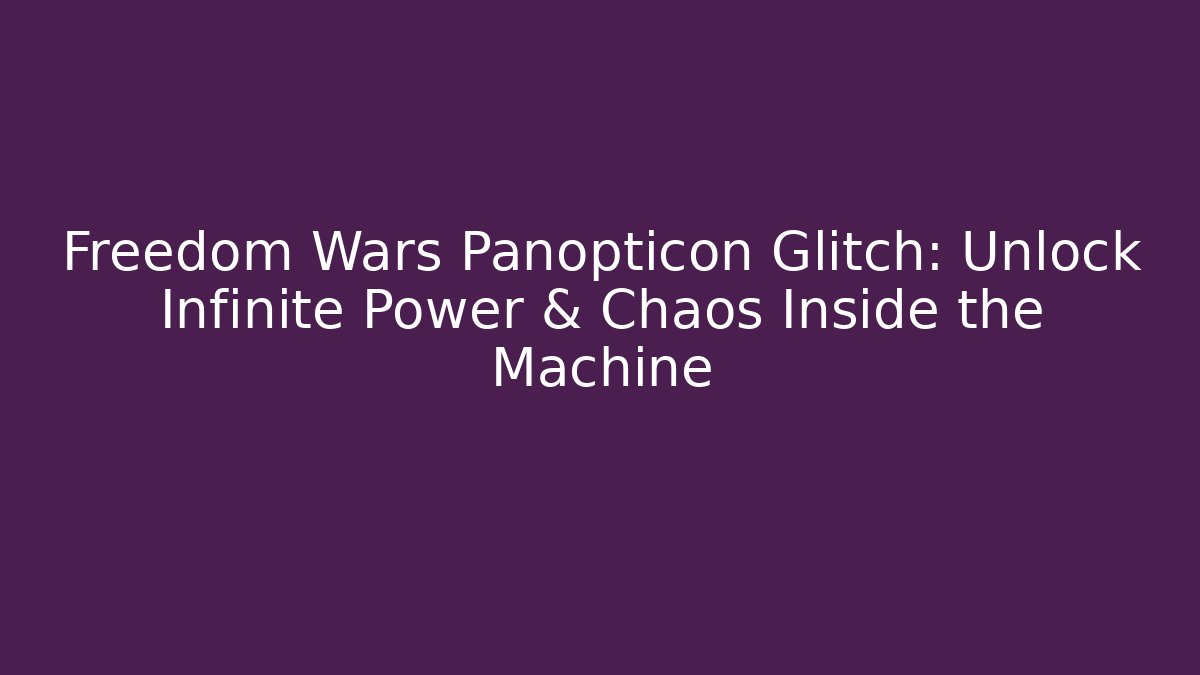 Freedom Wars Panopticon Glitch: Unlock Infinite Power & Chaos Inside the Machine