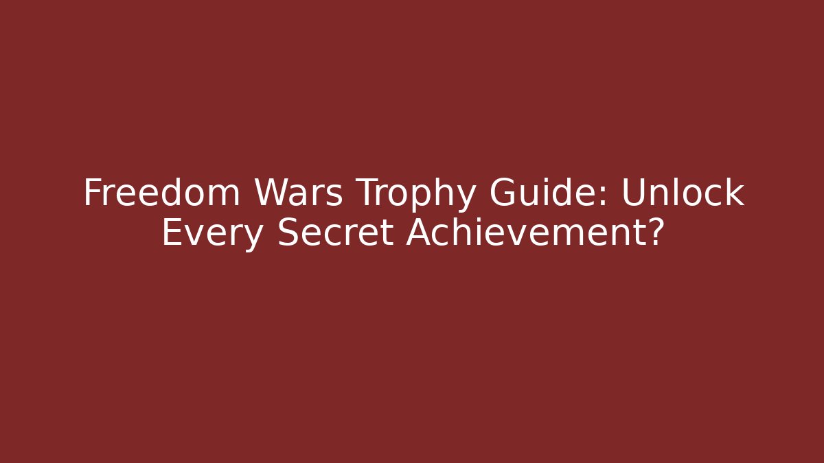 Freedom Wars Trophy Guide: Unlock Every Secret Achievement?