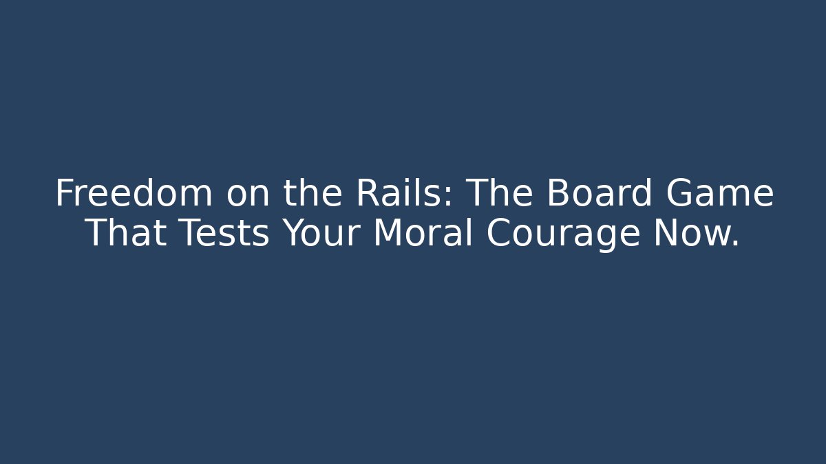 Freedom on the Rails: The Board Game That Tests Your Moral Courage Now.
