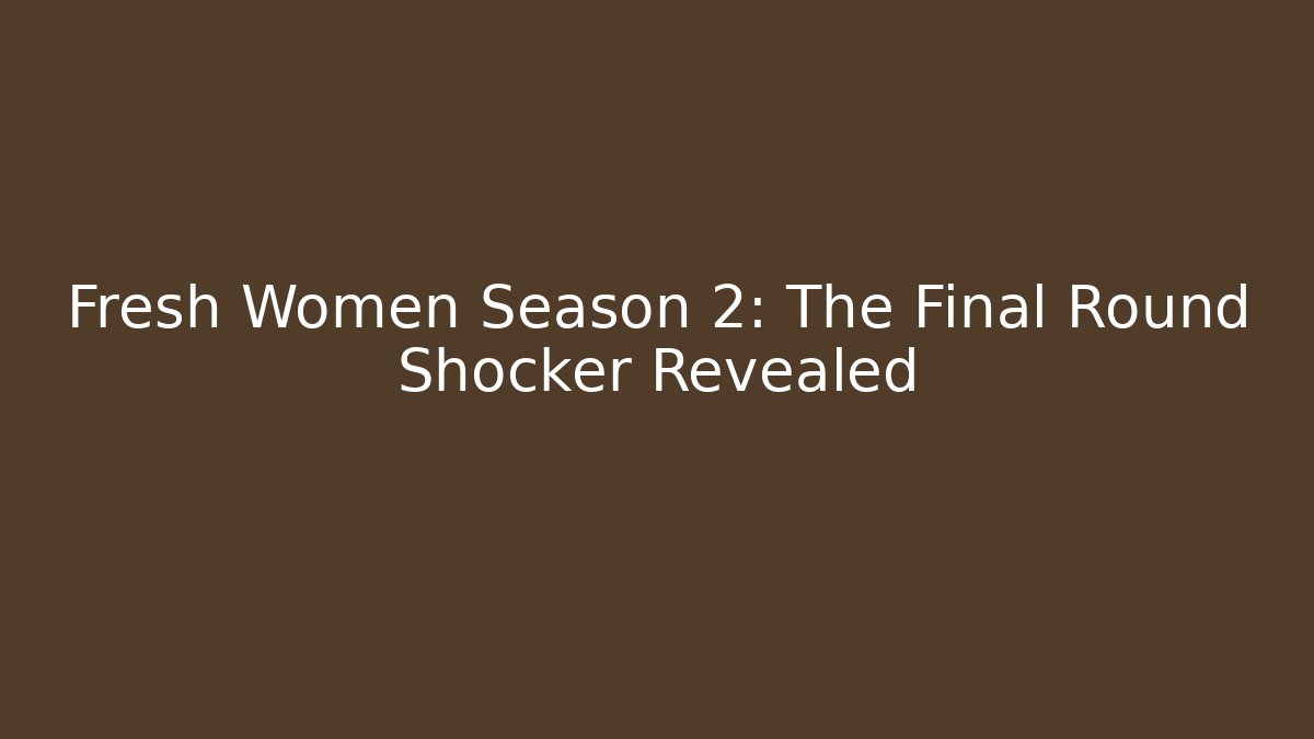 Fresh Women Season 2: The Final Round Shocker Revealed