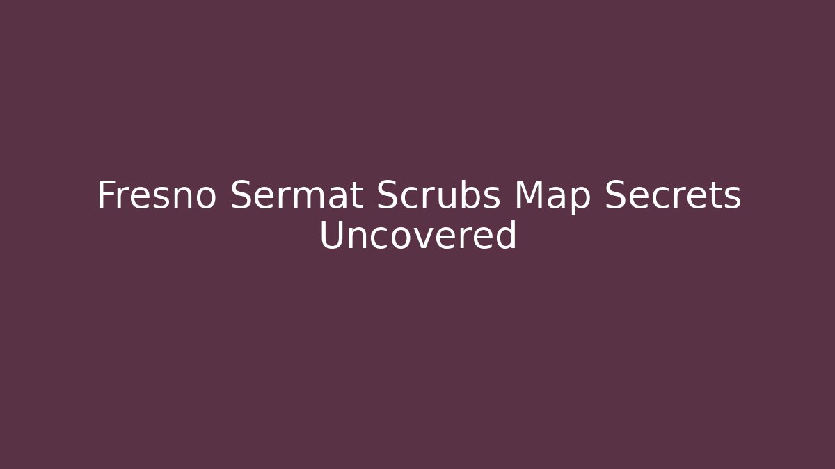Fresno Sermat Scrubs Map Secrets Uncovered