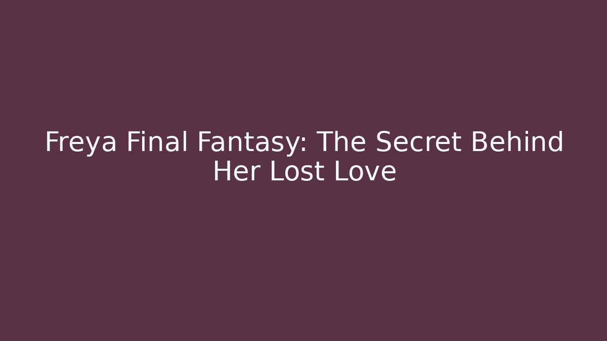 Freya Final Fantasy: The Secret Behind Her Lost Love