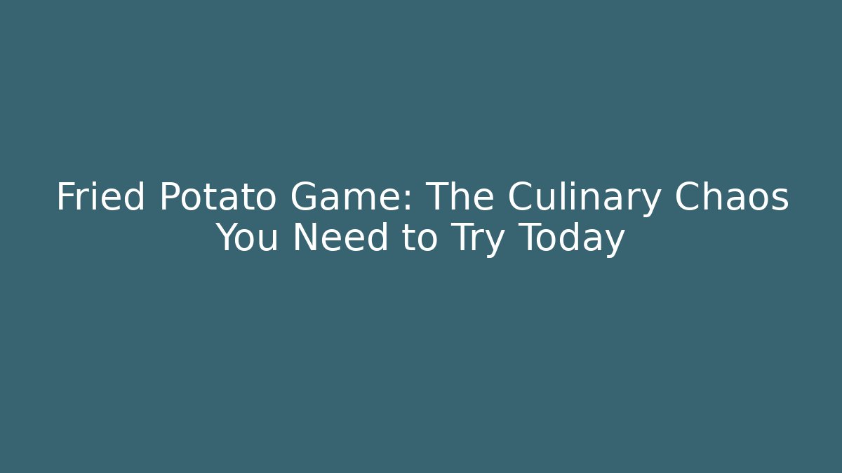Fried Potato Game: The Culinary Chaos You Need to Try Today