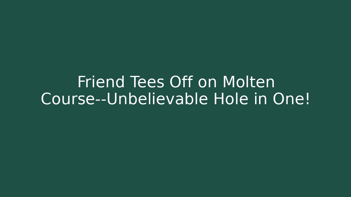 Friend Tees Off on Molten Course—Unbelievable Hole in One!