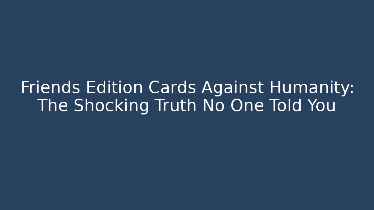 Friends Edition Cards Against Humanity: The Shocking Truth No One Told You