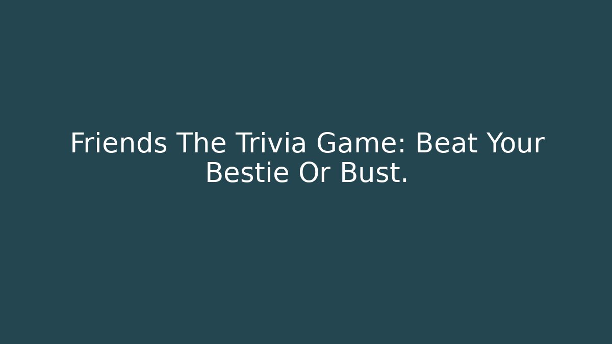 Friends The Trivia Game: Beat Your Bestie Or Bust.