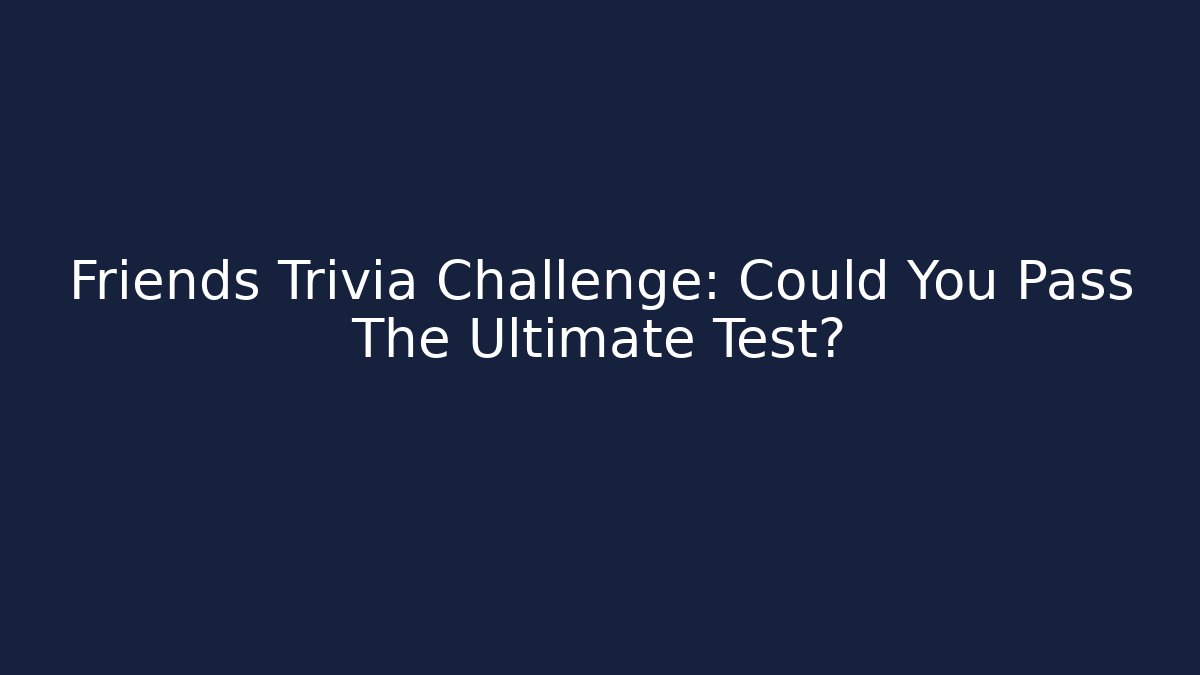 Friends Trivia Challenge: Could You Pass The Ultimate Test?
