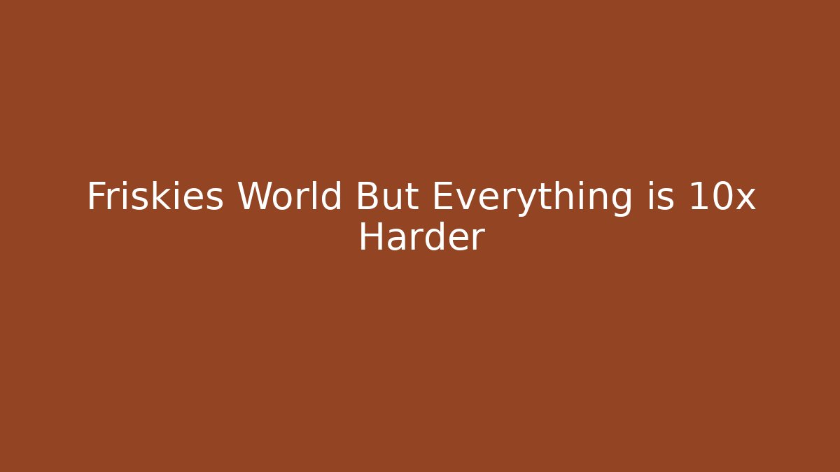 Friskies World But Everything is 10x Harder