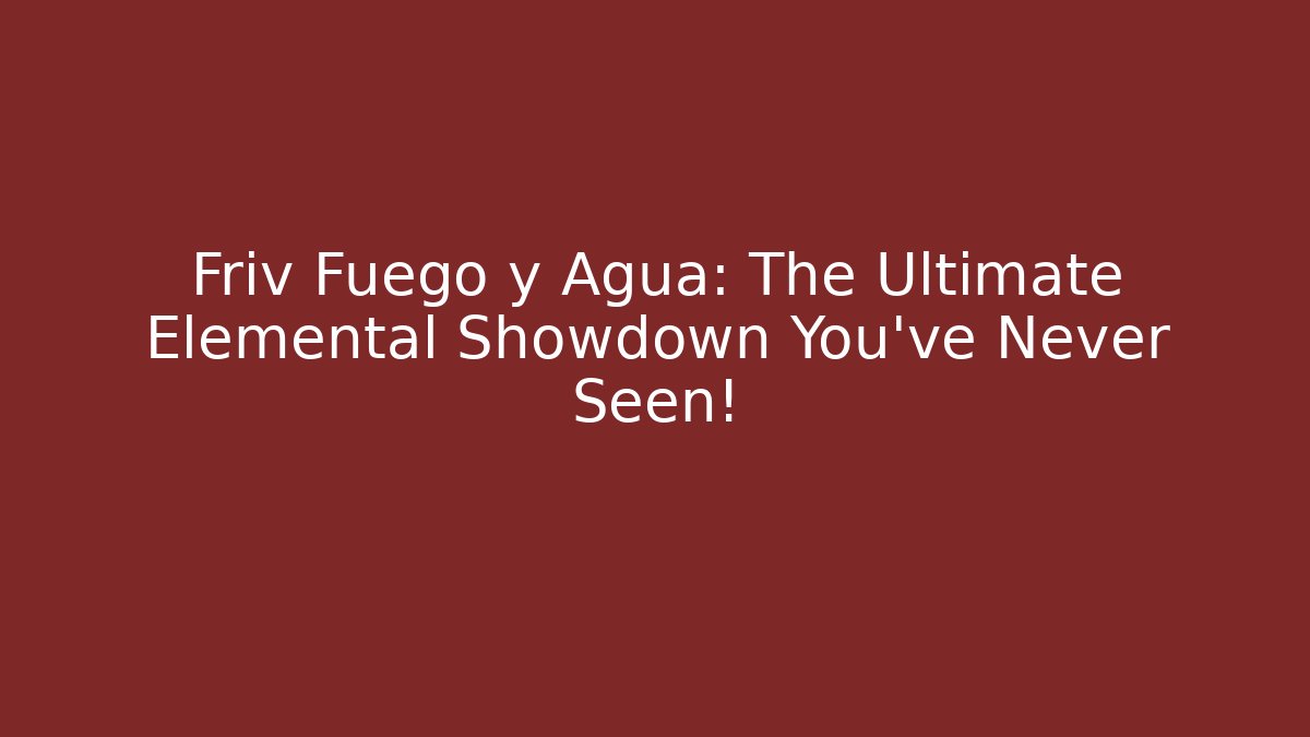 Friv Fuego y Agua: The Ultimate Elemental Showdown You’ve Never Seen!