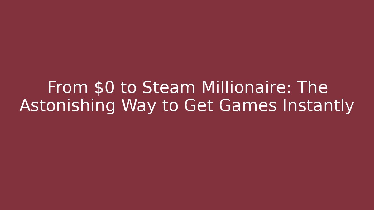 From $0 to Steam Millionaire: The Astonishing Way to Get Games Instantly