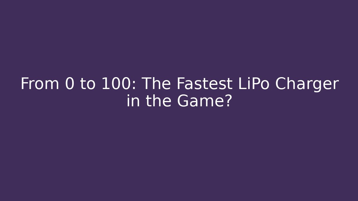 From 0 to 100: The Fastest LiPo Charger in the Game?