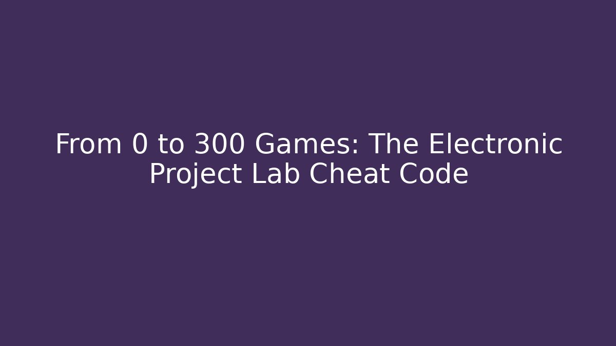 From 0 to 300 Games: The Electronic Project Lab Cheat Code
