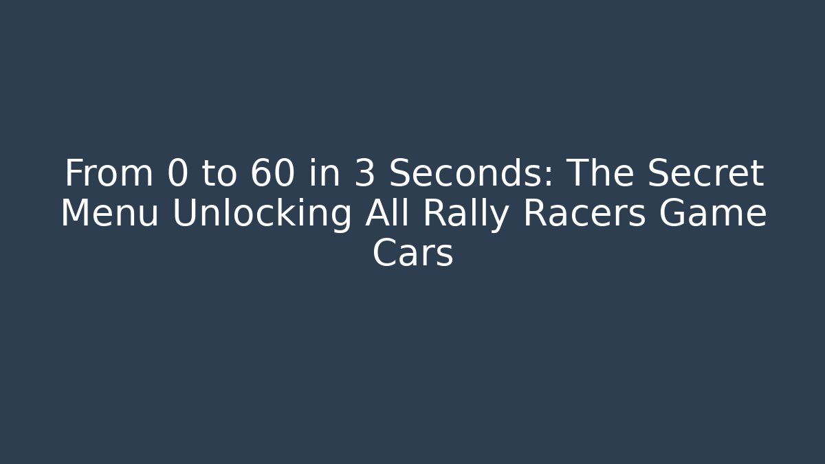 From 0 to 60 in 3 Seconds: The Secret Menu Unlocking All Rally Racers Game Cars