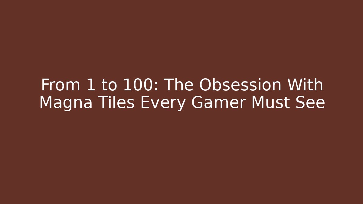 From 1 to 100: The Obsession With Magna Tiles Every Gamer Must See