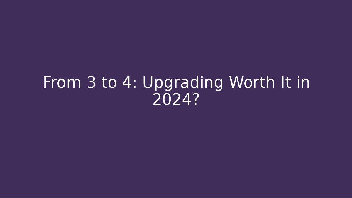 From 3 to 4: Upgrading Worth It in 2024?