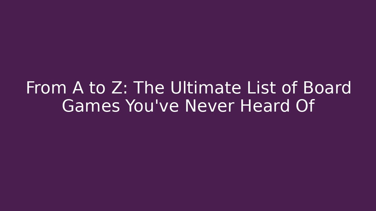 From A to Z: The Ultimate List of Board Games You’ve Never Heard Of