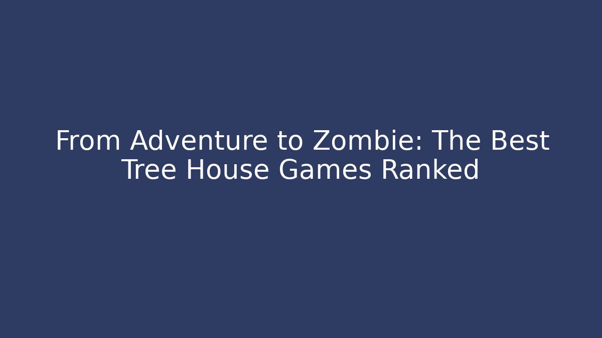 From Adventure to Zombie: The Best Tree House Games Ranked