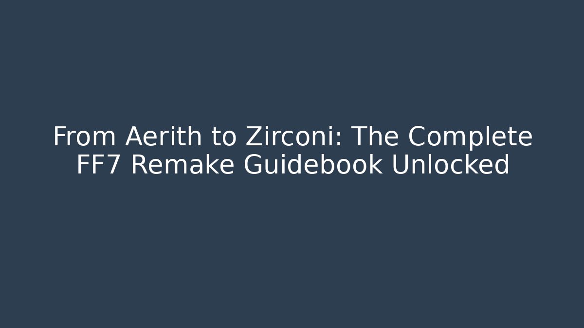 From Aerith to Zirconi: The Complete FF7 Remake Guidebook Unlocked