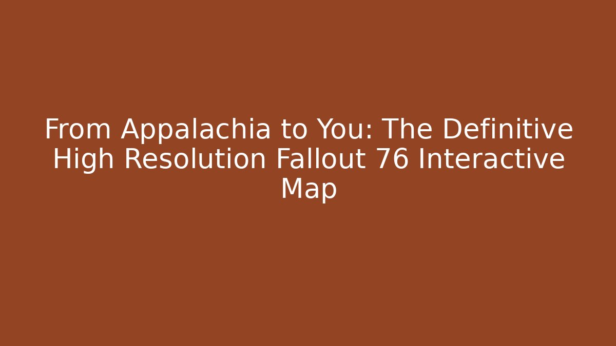 From Appalachia to You: The Definitive High Resolution Fallout 76 Interactive Map