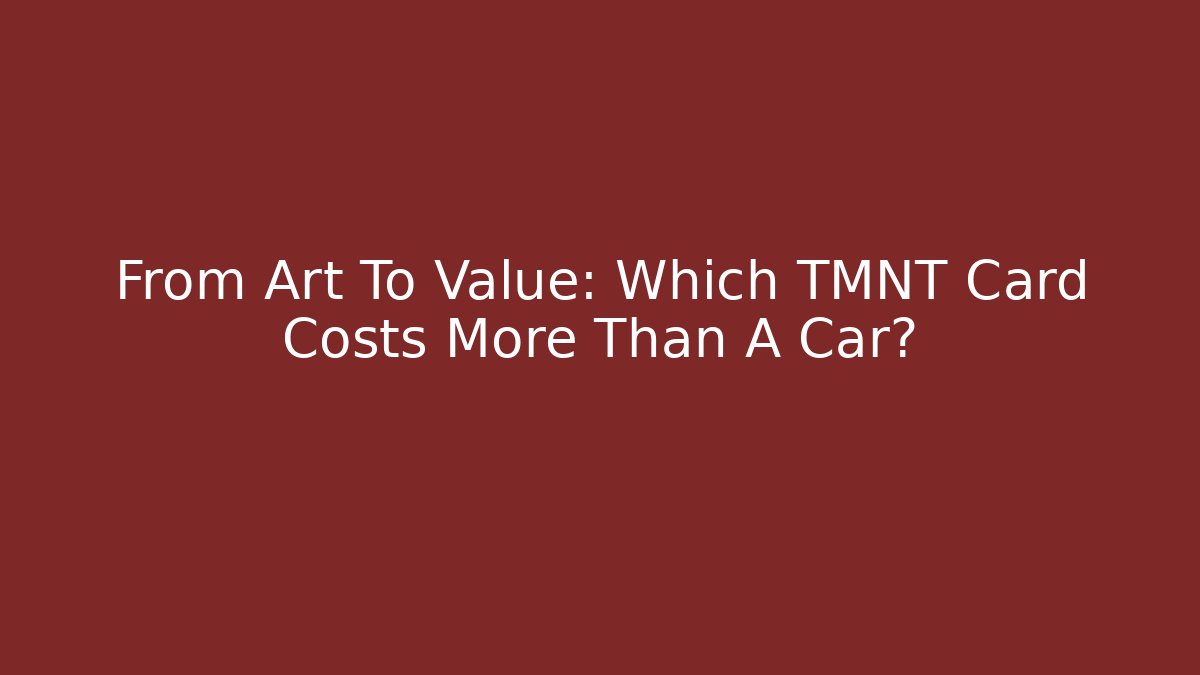 From Art To Value: Which TMNT Card Costs More Than A Car?