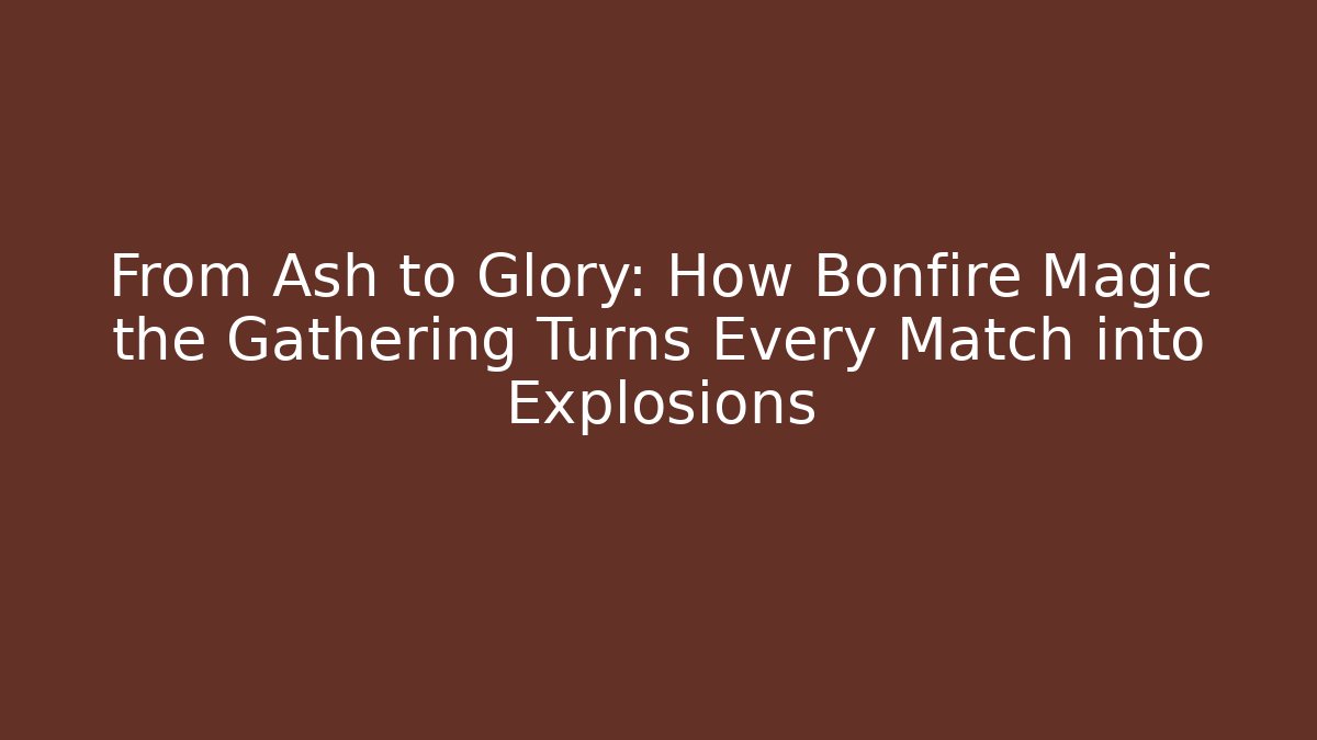 From Ash to Glory: How Bonfire Magic the Gathering Turns Every Match into Explosions