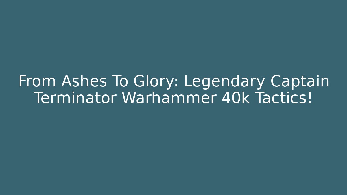 From Ashes To Glory: Legendary Captain Terminator Warhammer 40k Tactics!