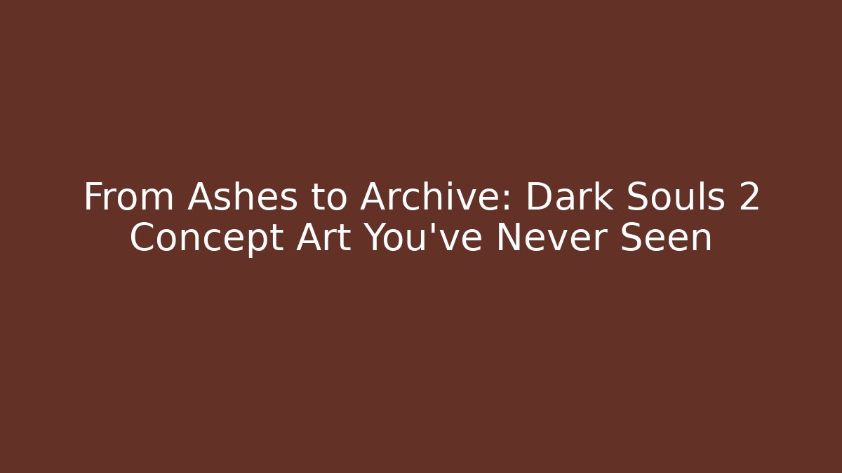 From Ashes to Archive: Dark Souls 2 Concept Art You’ve Never Seen