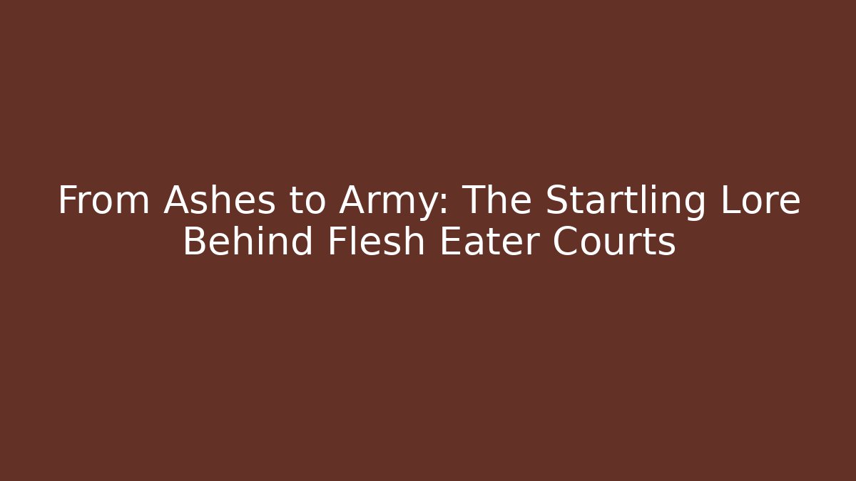 From Ashes to Army: The Startling Lore Behind Flesh Eater Courts