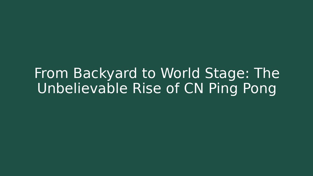 From Backyard to World Stage: The Unbelievable Rise of CN Ping Pong