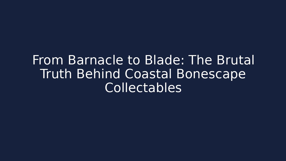 From Barnacle to Blade: The Brutal Truth Behind Coastal Bonescape Collectables