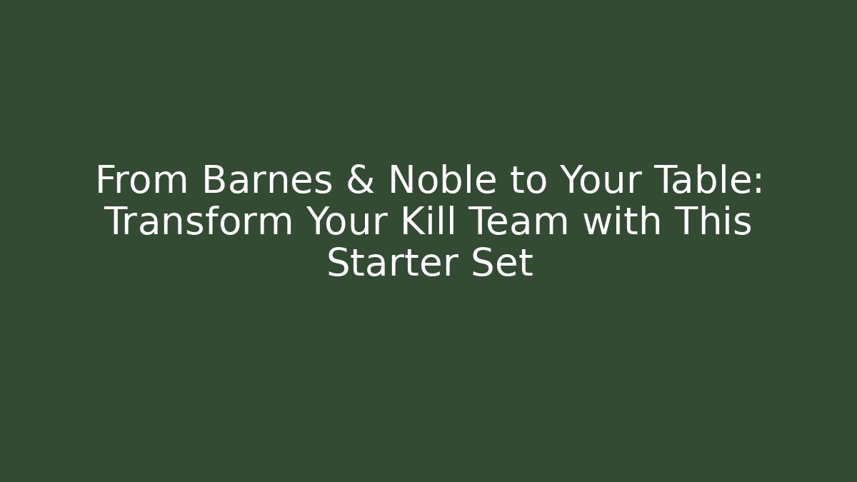 From Barnes & Noble to Your Table: Transform Your Kill Team with This Starter Set - Create More Assets