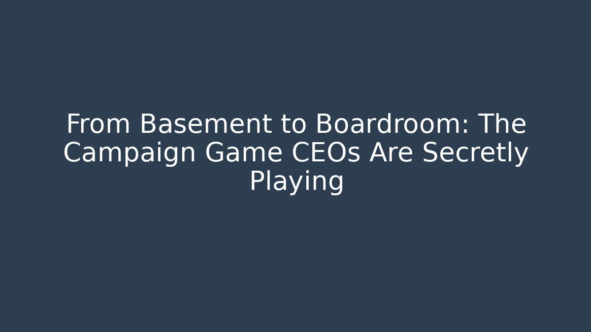 From Basement to Boardroom: The Campaign Game CEOs Are Secretly Playing
