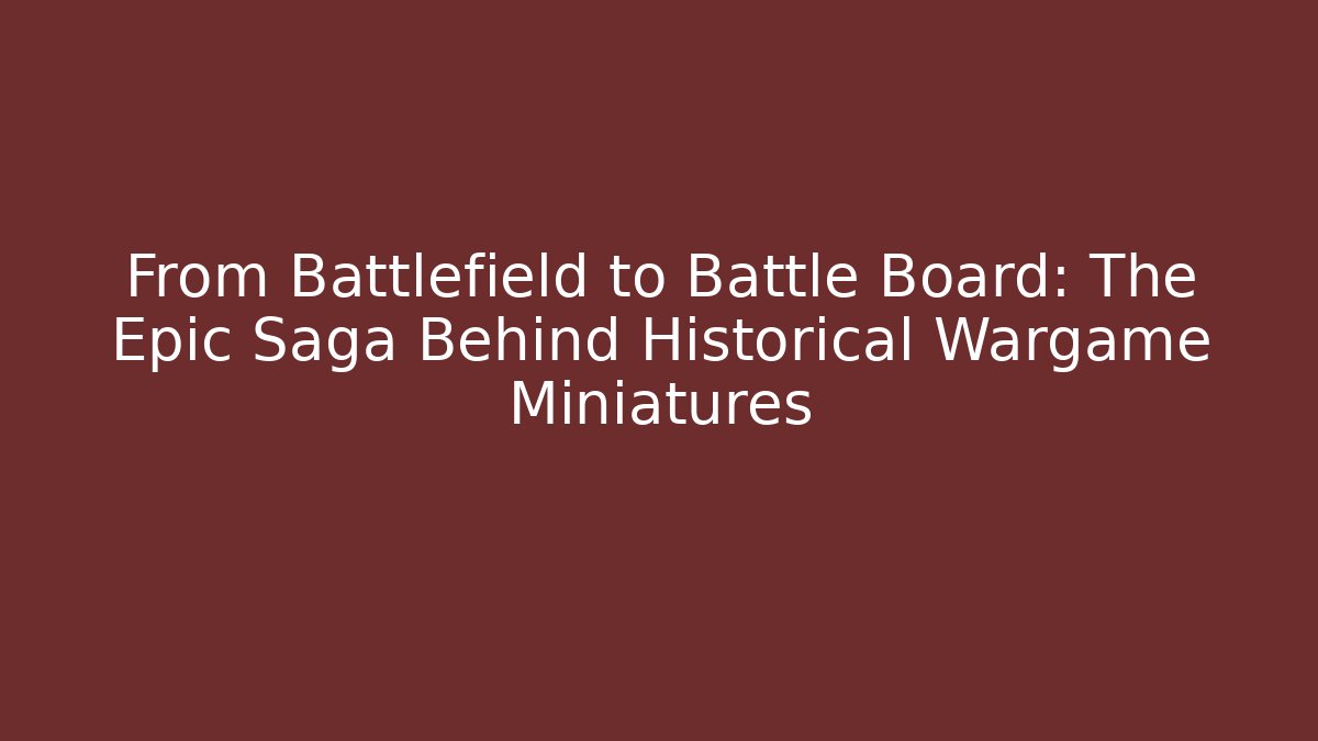From Battlefield to Battle Board: The Epic Saga Behind Historical Wargame Miniatures