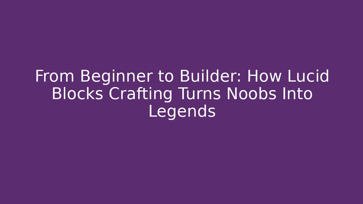 From Beginner to Builder: How Lucid Blocks Crafting Turns Noobs Into Legends