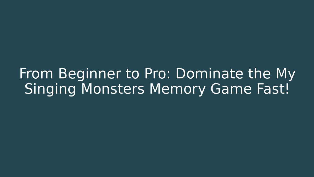 From Beginner to Pro: Dominate the My Singing Monsters Memory Game Fast!