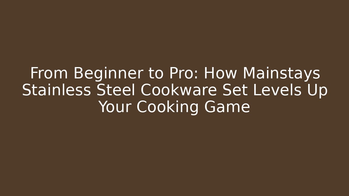From Beginner to Pro: How Mainstays Stainless Steel Cookware Set Levels Up Your Cooking Game