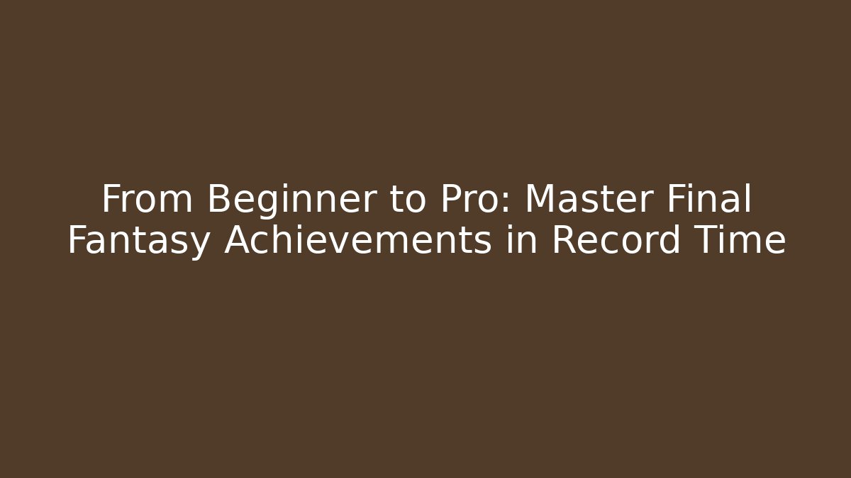 From Beginner to Pro: Master Final Fantasy Achievements in Record Time